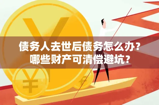 昆山债务人去世后债务怎么办?哪些财产可清偿避坑?
